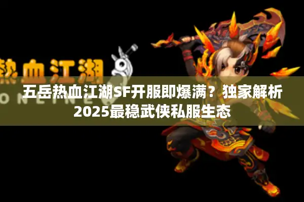 五岳热血江湖SF开服即爆满？独家解析2025最稳武侠私服生态