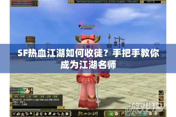 SF热血江湖如何收徒?手把手教你成为江湖名师 SF热血江湖如何收徒?手把手教你成为江湖名师