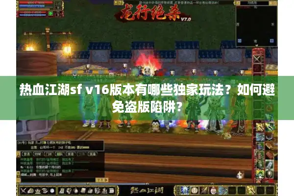 热血江湖sf v16版本有哪些独家玩法?如何避免盗版陷阱? 热血江湖sf v16版本有哪些独家玩法?如何避免盗版陷阱?