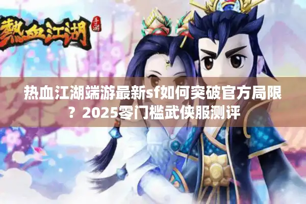 热血江湖端游最新sf如何突破官方局限？2025零门槛武侠服测评