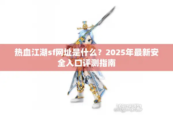 热血江湖sf网址是什么？2025年最新安全入口评测指南