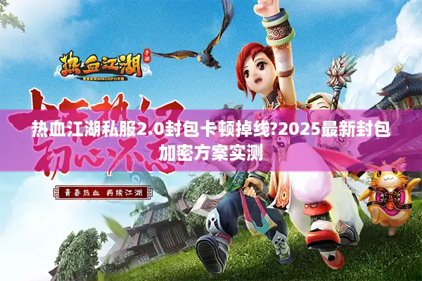 热血江湖私服2.0封包卡顿掉线?2025最新封包加密方案实测 热血江湖私服2.0封包卡顿掉线?2025最新封包加密方案实测