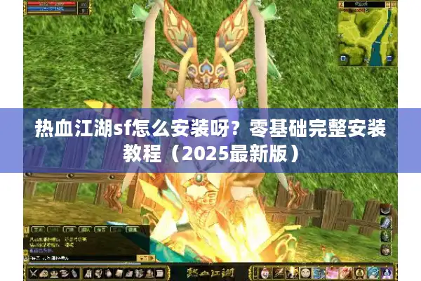 热血江湖sf怎么安装呀？零基础完整安装教程（2025最新版）