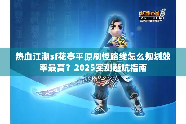 热血江湖sf花亭平原刷怪路线怎么规划效率最高？2025实测避坑指南