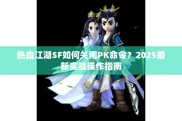 热血江湖SF如何关闭PK命令？2025最新实战操作指南