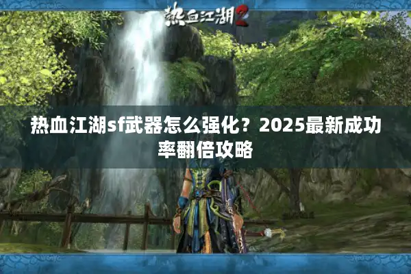热血江湖sf武器怎么强化?2025最新成功率翻倍攻略 热血江湖sf武器怎么强化?2025最新成功率翻倍攻略