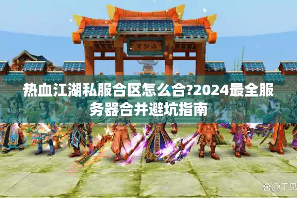 热血江湖私服合区怎么合?2024最全服务器合并避坑指南