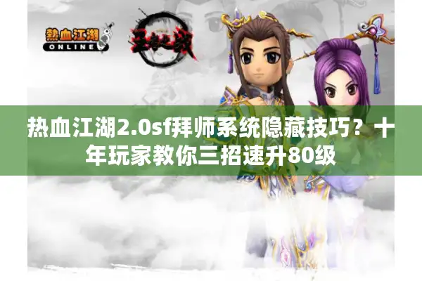 热血江湖2.0sf拜师系统隐藏技巧？十年玩家教你三招速升80级