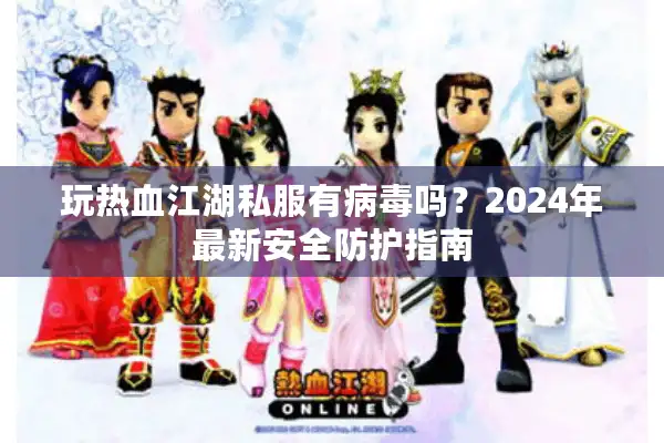 玩热血江湖私服有病毒吗？2024年最新安全防护指南