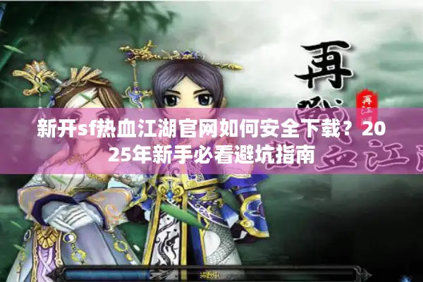 新开sf热血江湖官网如何安全下载？2025年新手必看避坑指南
