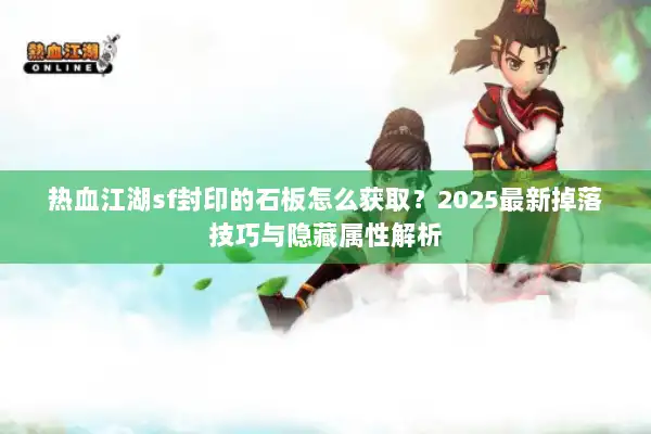 热血江湖sf封印的石板怎么获取？2025最新掉落技巧与隐藏属性解析