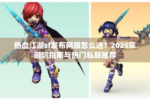 热血江湖sf发布网服怎么选？2025年避坑指南与热门私服推荐