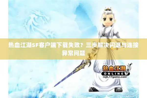 热血江湖SF客户端下载失败?三步解决闪退与连接异常问题 热血江湖SF客户端下载失败?三步解决闪退与连接异常问题