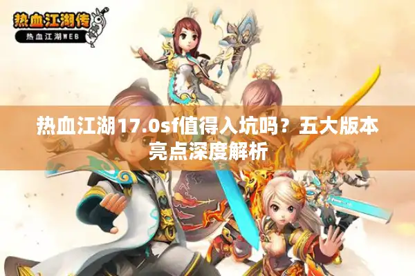 热血江湖17.0sf值得入坑吗?五大版本亮点深度解析 热血江湖17.0sf值得入坑吗?五大版本亮点深度解析