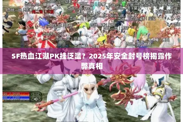 SF热血江湖PK挂泛滥?2025年安全封号榜揭露作弊真相 SF热血江湖PK挂泛滥?2025年安全封号榜揭露作弊真相