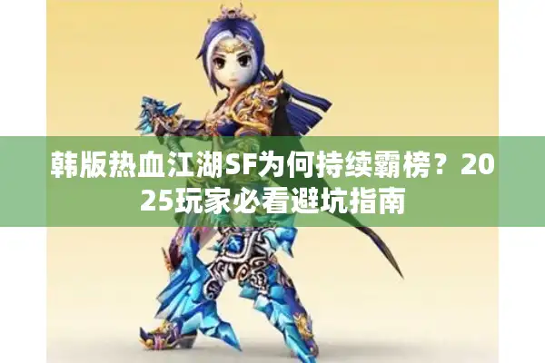 韩版热血江湖SF为何持续霸榜？2025玩家必看避坑指南