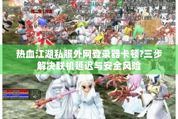 热血江湖私服外网登录器卡顿?三步解决联机延迟与安全风险