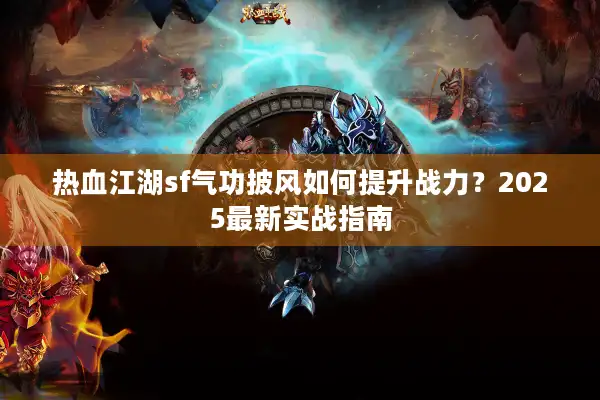 热血江湖sf气功披风如何提升战力？2025最新实战指南