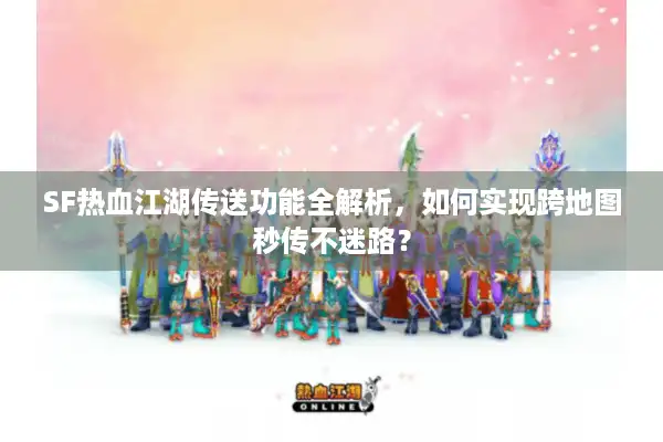 SF热血江湖传送功能全解析，如何实现跨地图秒传不迷路？