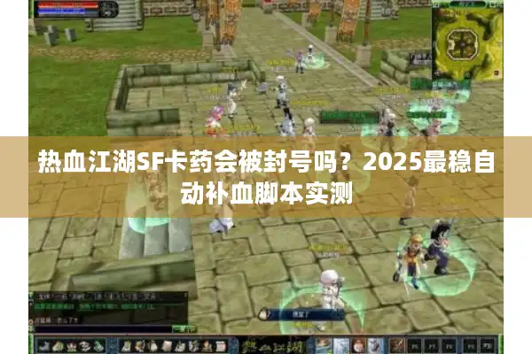 热血江湖SF卡药会被封号吗？2025最稳自动补血脚本实测