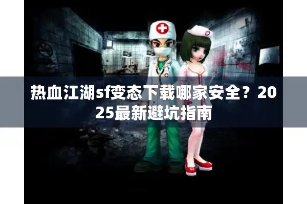 热血江湖sf变态下载哪家安全？2025最新避坑指南