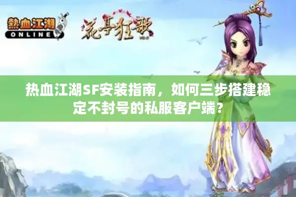 热血江湖SF安装指南,如何三步搭建稳定不封号的私服客户端? 热血江湖SF安装指南,如何三步搭建稳定不封号的私服客户端?