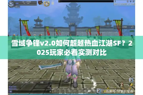 雪域争锋v2.0如何超越热血江湖SF？2025玩家必看实测对比