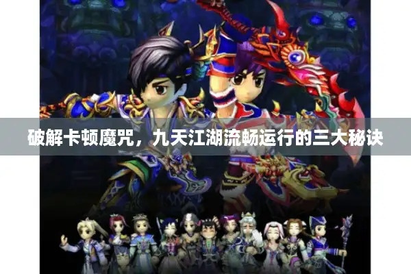 破解卡顿魔咒，九天江湖流畅运行的三大秘诀