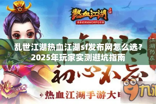 乱世江湖热血江湖sf发布网怎么选?2025年玩家实测避坑指南 乱世江湖热血江湖sf发布网怎么选?2025年玩家实测避坑指南