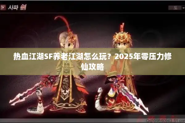 热血江湖SF养老江湖怎么玩？2025年零压力修仙攻略