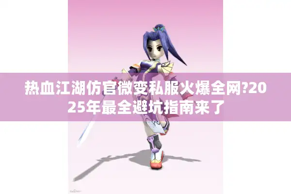 热血江湖仿官微变私服火爆全网?2025年最全避坑指南来了