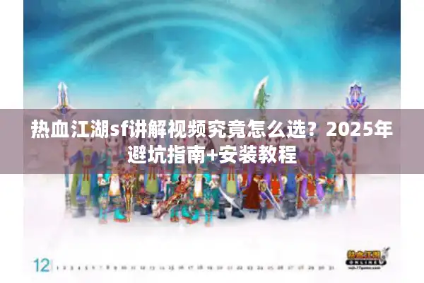 热血江湖sf讲解视频究竟怎么选？2025年避坑指南+安装教程