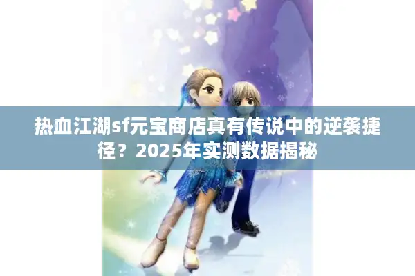 热血江湖sf元宝商店真有传说中的逆袭捷径?2025年实测数据揭秘 热血江湖sf元宝商店真有传说中的逆袭捷径?2025年实测数据揭秘