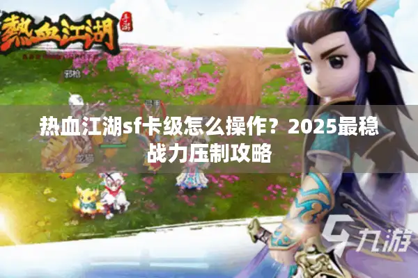 热血江湖sf卡级怎么操作?2025最稳战力压制攻略 热血江湖sf卡级怎么操作?2025最稳战力压制攻略