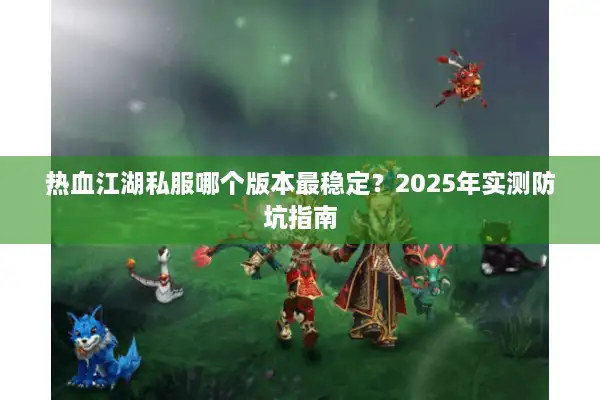 热血江湖私服哪个版本最稳定?2025年实测防坑指南 热血江湖私服哪个版本最稳定?2025年实测防坑指南