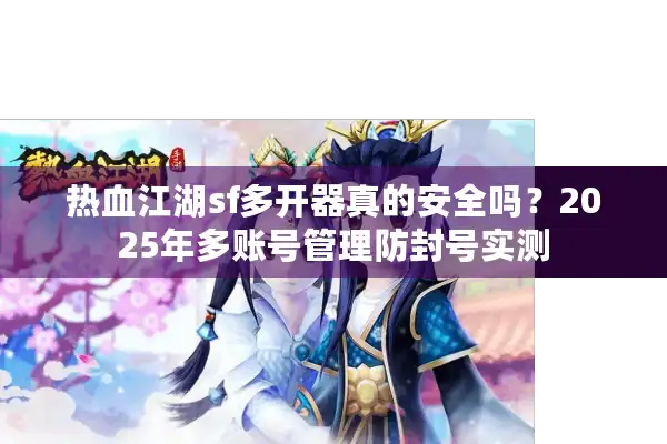 热血江湖sf多开器真的安全吗？2025年多账号管理防封号实测