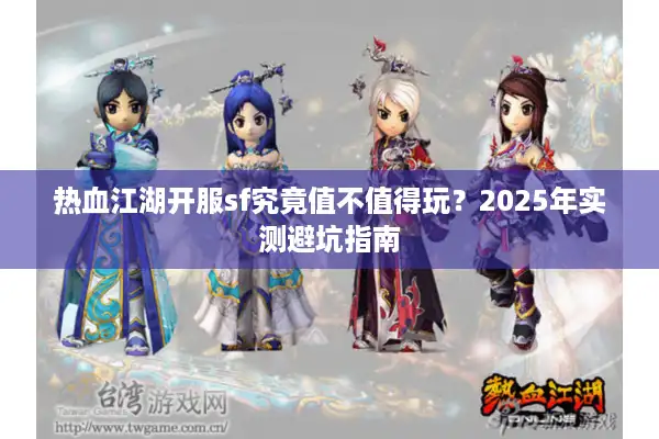 热血江湖开服sf究竟值不值得玩?2025年实测避坑指南 热血江湖开服sf究竟值不值得玩?2025年实测避坑指南