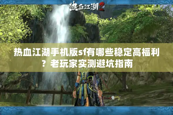 热血江湖手机版sf有哪些稳定高福利？老玩家实测避坑指南