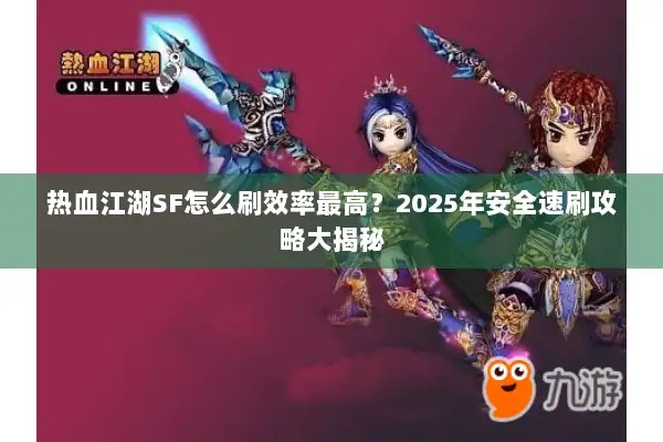 热血江湖SF怎么刷效率最高?2025年安全速刷攻略大揭秘 热血江湖SF怎么刷效率最高?2025年安全速刷攻略大揭秘