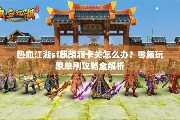 热血江湖sf麒麟洞卡关怎么办?零氪玩家单刷攻略全解析 热血江湖sf麒麟洞卡关怎么办?零氪玩家单刷攻略全解析