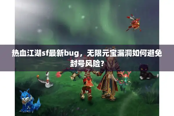 热血江湖sf最新bug，无限元宝漏洞如何避免封号风险？