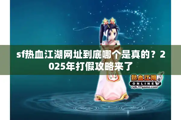 sf热血江湖网址到底哪个是真的？2025年打假攻略来了