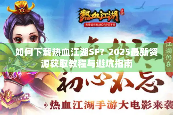 如何下载热血江湖SF?2025最新资源获取教程与避坑指南 如何下载热血江湖SF?2025最新资源获取教程与避坑指南