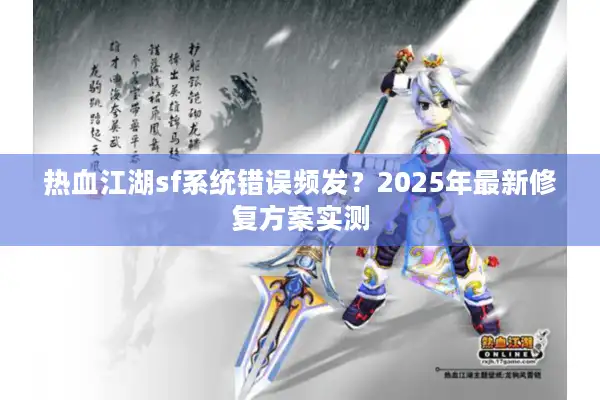 热血江湖sf系统错误频发?2025年最新修复方案实测 热血江湖sf系统错误频发?2025年最新修复方案实测