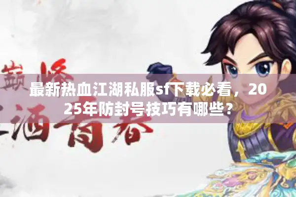 最新热血江湖私服sf下载必看，2025年防封号技巧有哪些？
