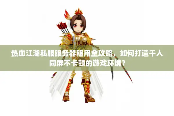 热血江湖私服服务器租用全攻略，如何打造千人同屏不卡顿的游戏环境？