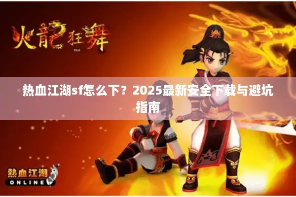 热血江湖sf怎么下？2025最新安全下载与避坑指南