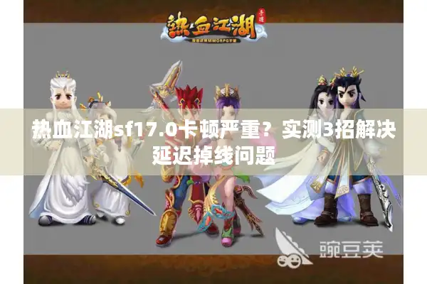 热血江湖sf17.0卡顿严重？实测3招解决延迟掉线问题