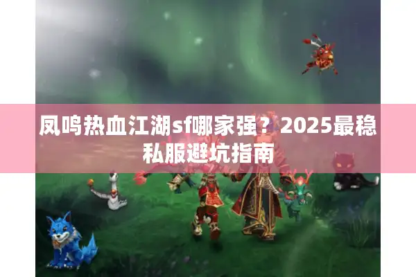 凤鸣热血江湖sf哪家强?2025最稳私服避坑指南 凤鸣热血江湖sf哪家强?2025最稳私服避坑指南