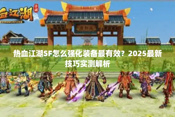 热血江湖SF怎么强化装备最有效？2025最新技巧实测解析